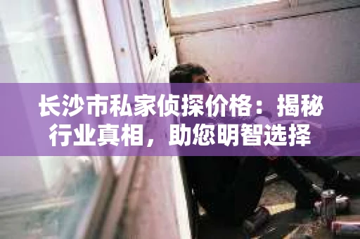 长沙市私家侦探价格：揭秘行业真相，助您明智选择