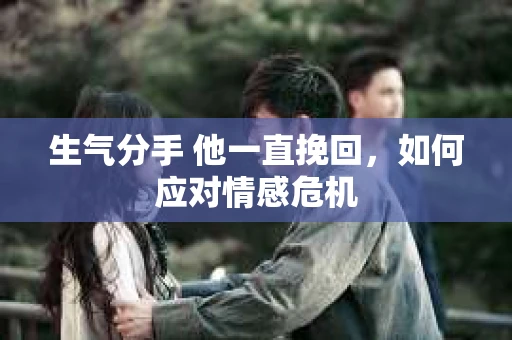 生气分手 他一直挽回，如何应对情感危机
