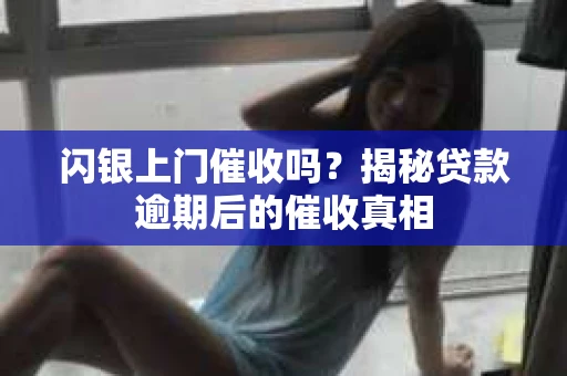 闪银上门催收吗？揭秘贷款逾期后的催收真相