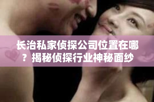 长治私家侦探公司位置在哪？揭秘侦探行业神秘面纱