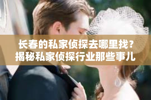 长春的私家侦探去哪里找？揭秘私家侦探行业那些事儿