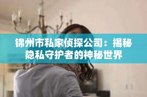 锦州市私家侦探公司：揭秘隐私守护者的神秘世界
