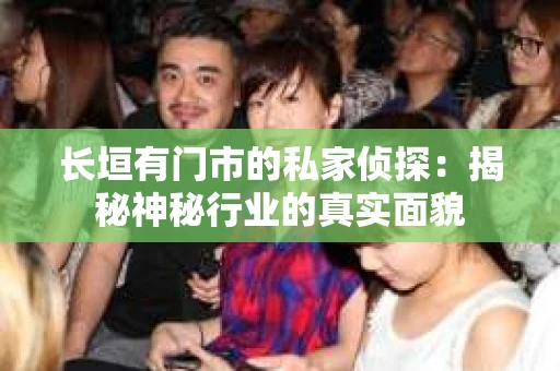 长垣有门市的私家侦探：揭秘神秘行业的真实面貌
