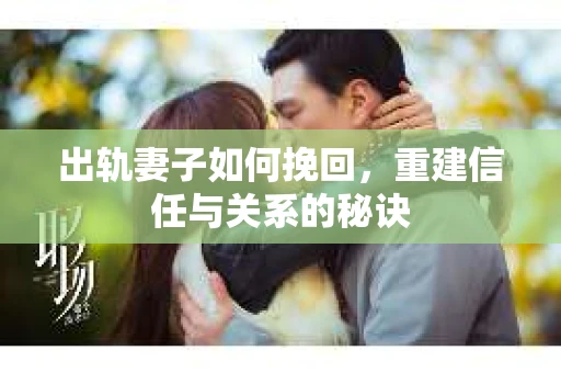 出轨妻子如何挽回，重建信任与关系的秘诀