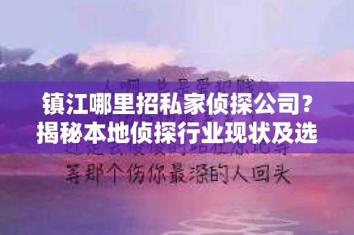 镇江哪里招私家侦探公司？揭秘本地侦探行业现状及选择指南