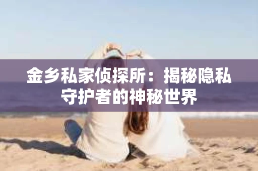 金乡私家侦探所：揭秘隐私守护者的神秘世界