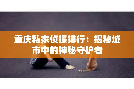 重庆私家侦探排行：揭秘城市中的神秘守护者