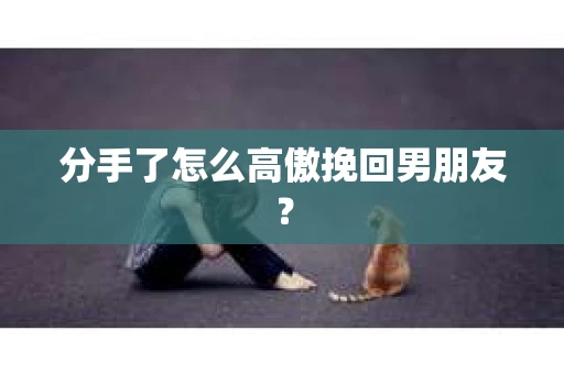 分手了怎么高傲挽回男朋友？