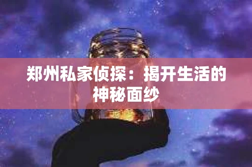 郑州私家侦探：揭开生活的神秘面纱
