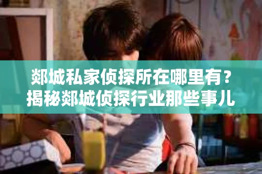 郯城私家侦探所在哪里有？揭秘郯城侦探行业那些事儿