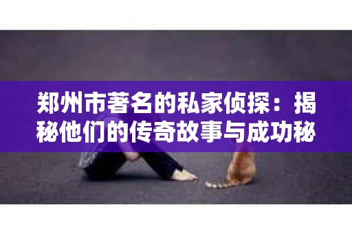 郑州市著名的私家侦探：揭秘他们的传奇故事与成功秘诀