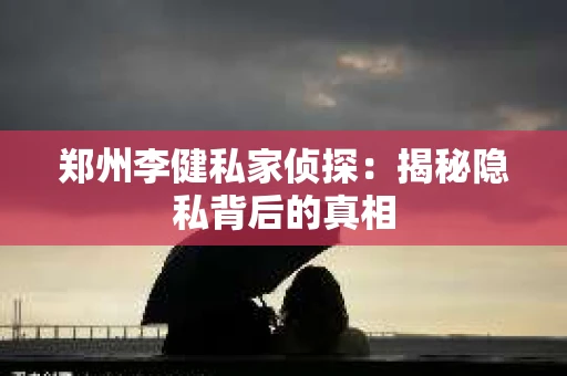 郑州李健私家侦探：揭秘隐私背后的真相