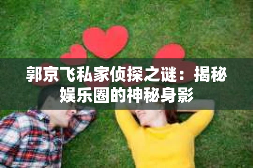郭京飞私家侦探之谜：揭秘娱乐圈的神秘身影