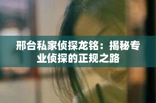 邢台私家侦探龙铭：揭秘专业侦探的正规之路