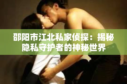 邵阳市江北私家侦探：揭秘隐私守护者的神秘世界