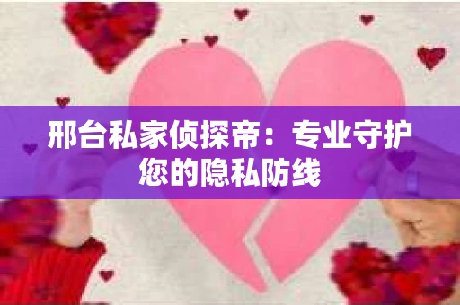 邢台私家侦探帝：专业守护您的隐私防线