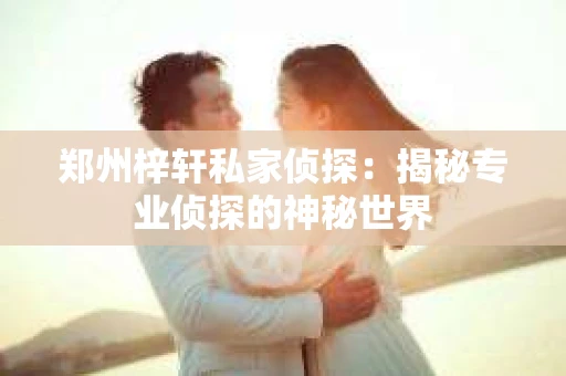 郑州梓轩私家侦探：揭秘专业侦探的神秘世界