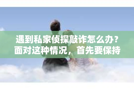 遇到私家侦探敲诈怎么办？面对这种情况，首先要保持冷静，然后采取以下措施：
