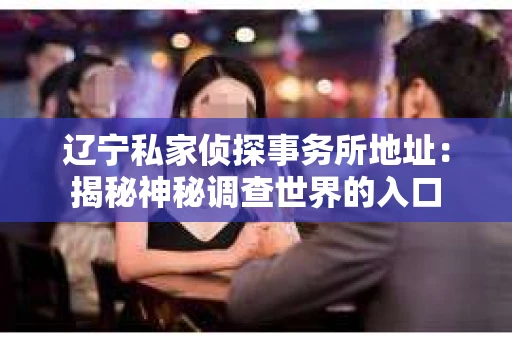 辽宁私家侦探事务所地址：揭秘神秘调查世界的入口