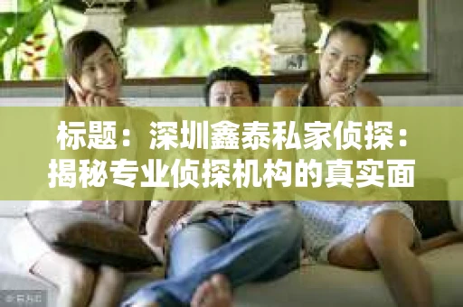 标题：深圳鑫泰私家侦探：揭秘专业侦探机构的真实面貌