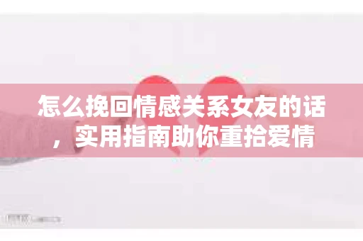 怎么挽回情感关系女友的话，实用指南助你重拾爱情