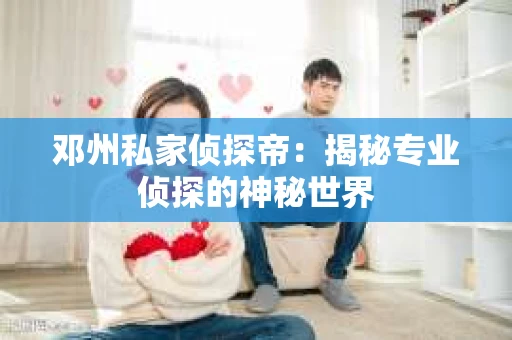 邓州私家侦探帝：揭秘专业侦探的神秘世界