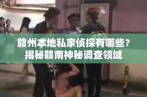 赣州本地私家侦探有哪些？揭秘赣南神秘调查领域