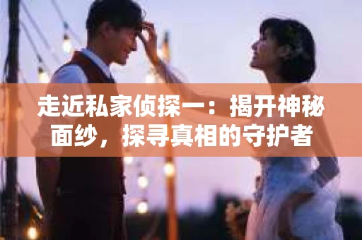 走近私家侦探一：揭开神秘面纱，探寻真相的守护者