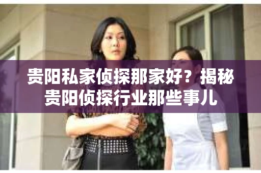 贵阳私家侦探那家好？揭秘贵阳侦探行业那些事儿
