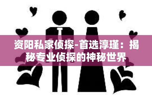 资阳私家侦探-首选淳瑾：揭秘专业侦探的神秘世界