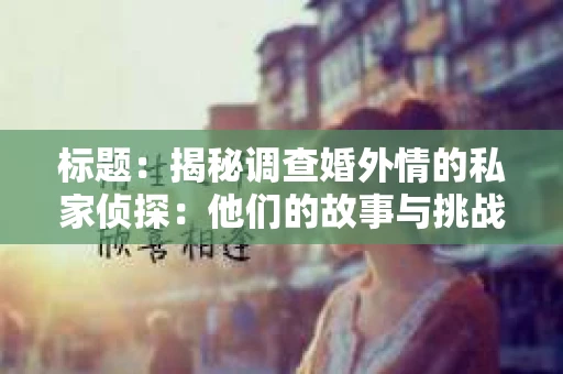 标题：揭秘调查婚外情的私家侦探：他们的故事与挑战