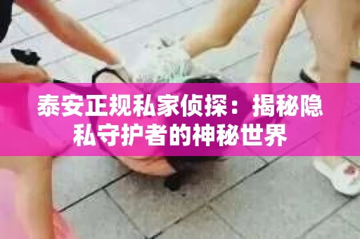 泰安正规私家侦探：揭秘隐私守护者的神秘世界