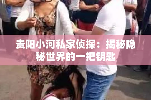 贵阳小河私家侦探：揭秘隐秘世界的一把钥匙