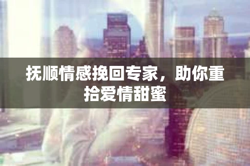 抚顺情感挽回专家，助你重拾爱情甜蜜