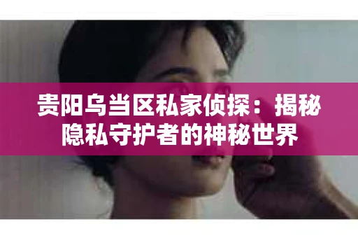 贵阳乌当区私家侦探：揭秘隐私守护者的神秘世界