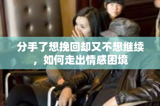 分手了想挽回却又不想继续，如何走出情感困境