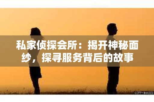 私家侦探会所：揭开神秘面纱，探寻服务背后的故事
