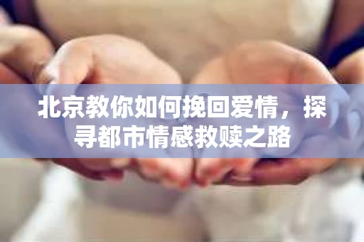北京教你如何挽回爱情，探寻都市情感救赎之路