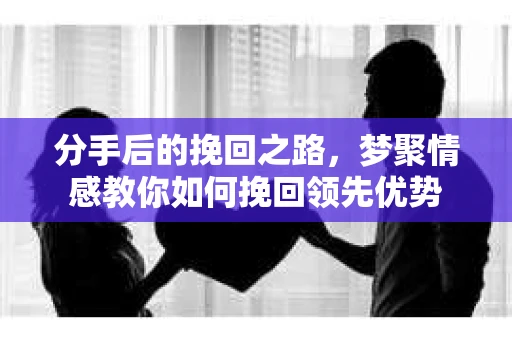 分手后的挽回之路，梦聚情感教你如何挽回领先优势