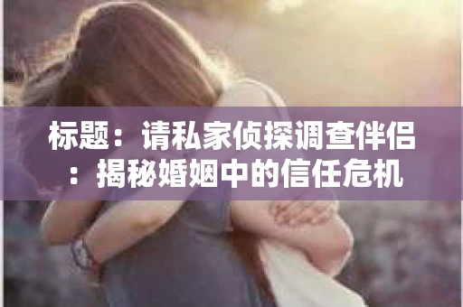 标题：请私家侦探调查伴侣：揭秘婚姻中的信任危机