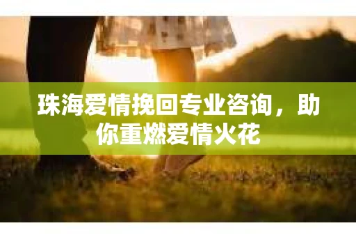 珠海爱情挽回专业咨询，助你重燃爱情火花
