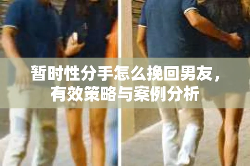 暂时性分手怎么挽回男友，有效策略与案例分析