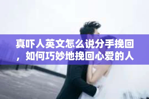 真吓人英文怎么说分手挽回，如何巧妙地挽回心爱的人