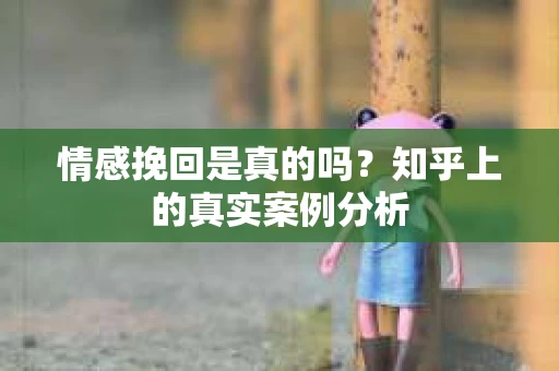 情感挽回是真的吗？知乎上的真实案例分析