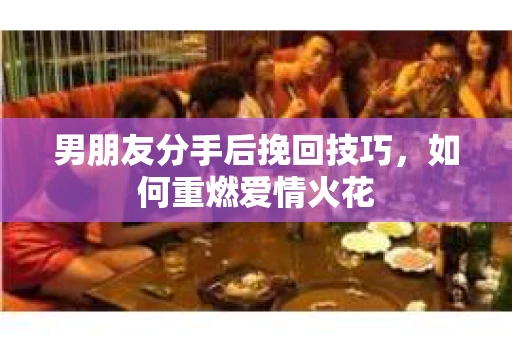 男朋友分手后挽回技巧，如何重燃爱情火花