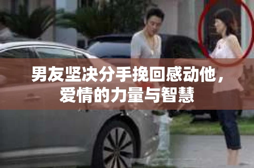 男友坚决分手挽回感动他，爱情的力量与智慧