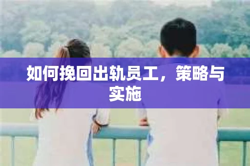 如何挽回出轨员工，策略与实施