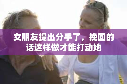 女朋友提出分手了，挽回的话这样做才能打动她