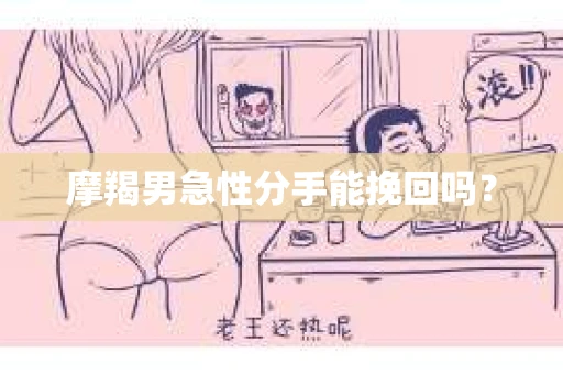 摩羯男急性分手能挽回吗？