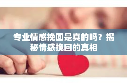 专业情感挽回是真的吗？揭秘情感挽回的真相